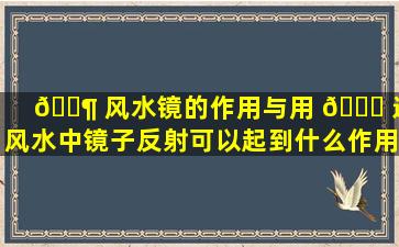 🐶 风水镜的作用与用 🍁 途(风水中镜子反射可以起到什么作用)